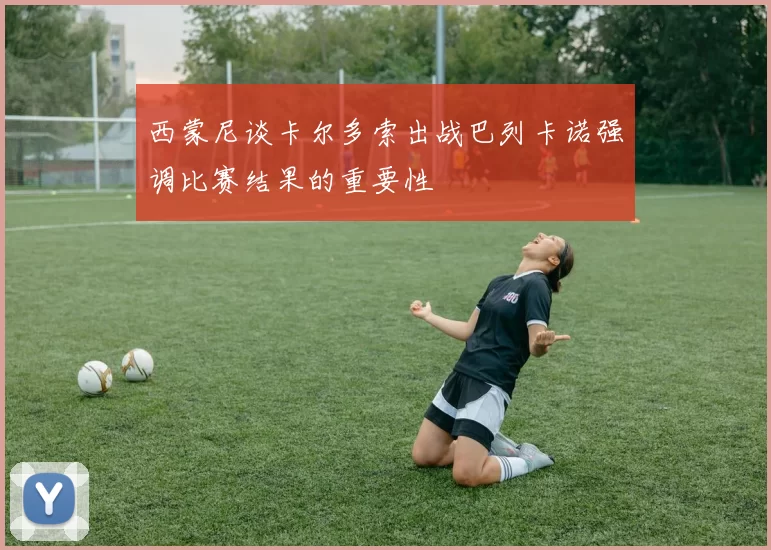 西蒙尼谈卡尔多索出战巴列卡诺强调比赛结果的重要性