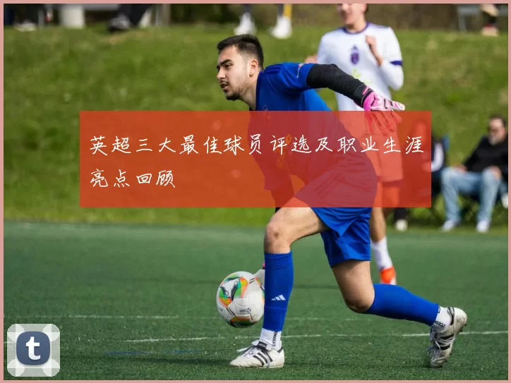 英超三大最佳球员评选及职业生涯亮点回顾