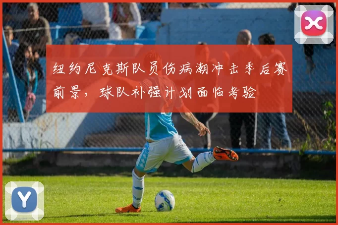 纽约尼克斯队员伤病潮冲击季后赛前景，球队补强计划面临考验