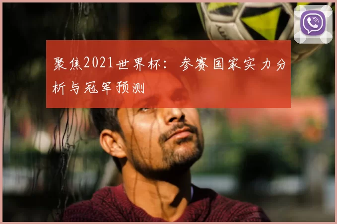 聚焦2021世界杯：参赛国家实力分析与冠军预测