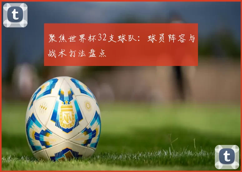 聚焦世界杯32支球队：球员阵容与战术打法盘点