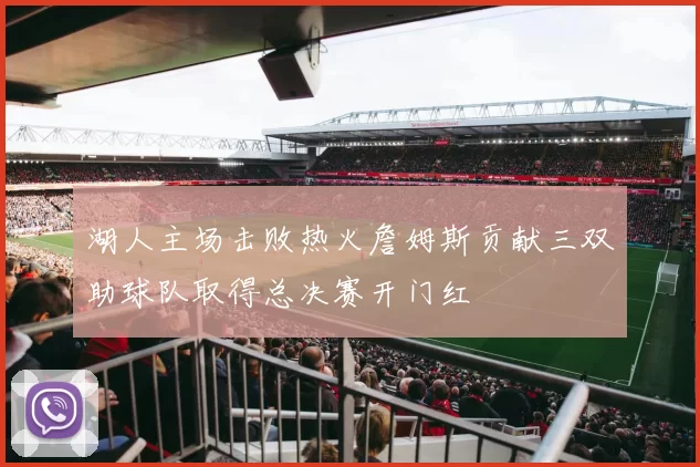 湖人主场击败热火詹姆斯贡献三双助球队取得总决赛开门红