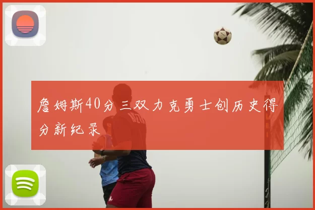 詹姆斯40分三双力克勇士创历史得分新纪录