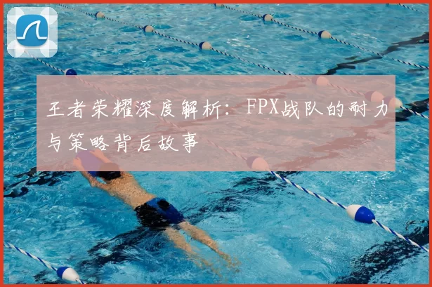 王者荣耀深度解析:FPX战队的耐力与策略背后故事