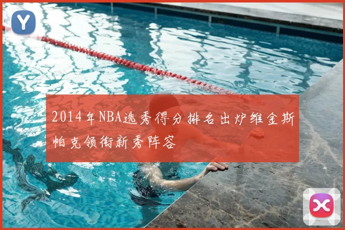 2014年NBA选秀得分排名出炉维金斯帕克领衔新秀阵容