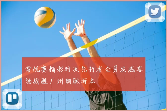 常规赛精彩对决先行者全员发威客场战胜广州朗肽海本