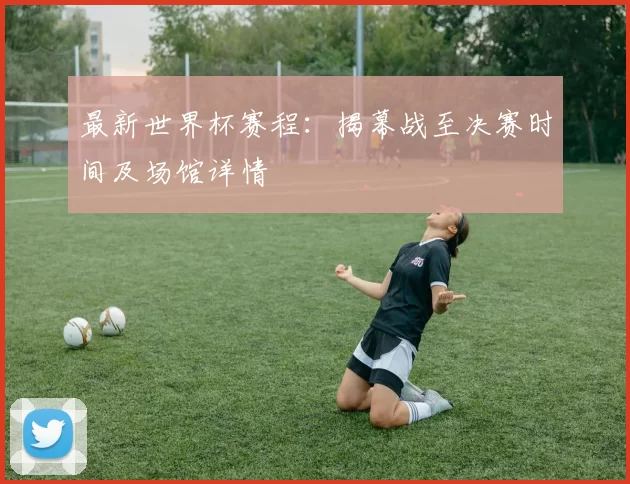 最新世界杯赛程：揭幕战至决赛时间及场馆详情