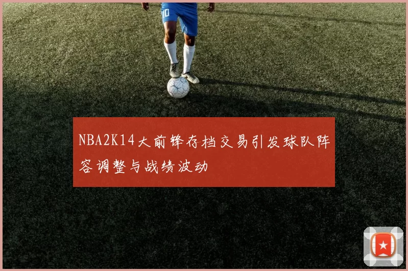 NBA2K14大前锋存档交易引发球队阵容调整与战绩波动