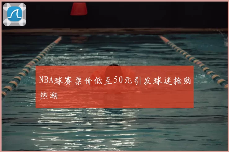 NBA球赛票价低至50元引发球迷抢购热潮