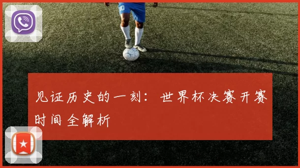 见证历史的一刻:世界杯决赛开赛时间全解析