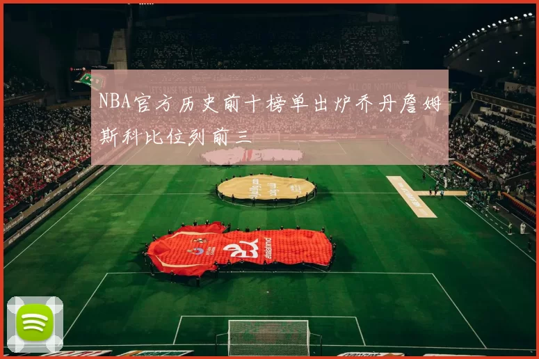 NBA官方历史前十榜单出炉乔丹詹姆斯科比位列前三