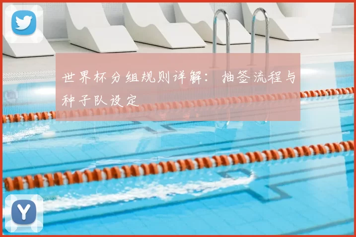 世界杯分组规则详解:抽签流程与种子队设定