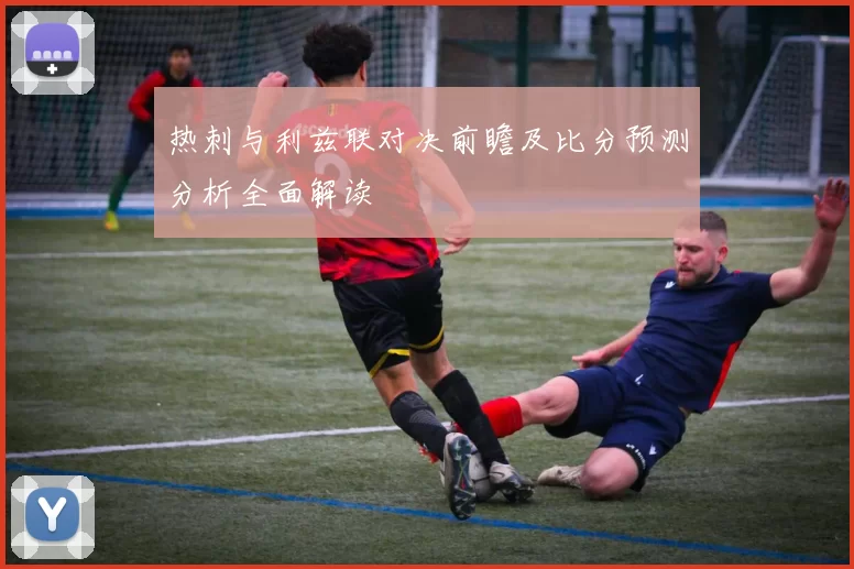 热刺与利兹联对决前瞻及比分预测分析全面解读