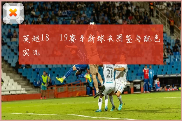 英超18–19赛季新球衣图鉴与配色实况