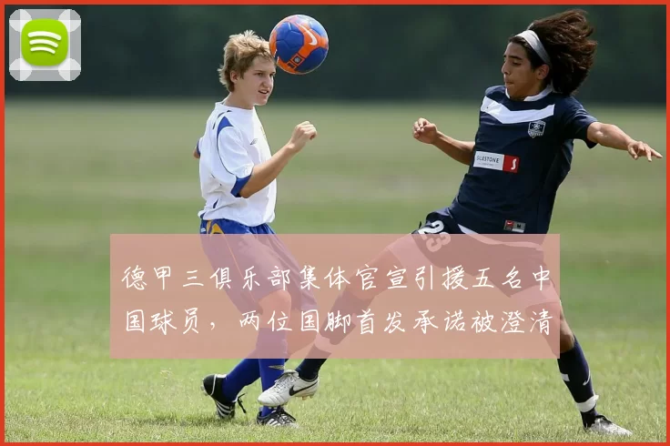 德甲三俱乐部集体官宣引援五名中国球员，两位国脚首发承诺被澄清_铜梁_重庆_刘建业