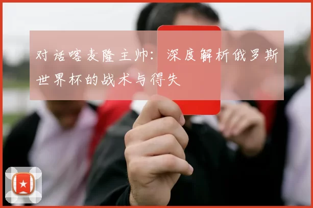 对话喀麦隆主帅:深度解析俄罗斯世界杯的战术与得失