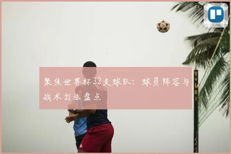 聚焦世界杯32支球队:球员阵容与战术打法盘点