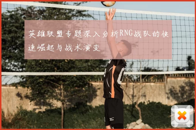 英雄联盟专题深入分析RNG战队的快速崛起与战术演变