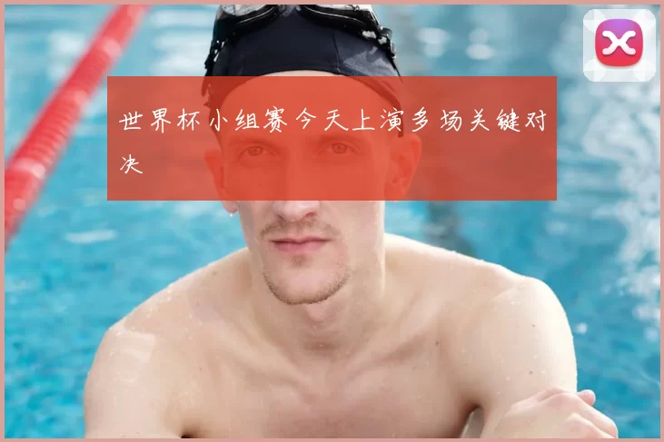 世界杯小组赛今天上演多场关键对决