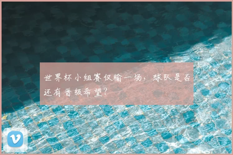 世界杯小组赛仅输一场,球队是否还有晋级希望?