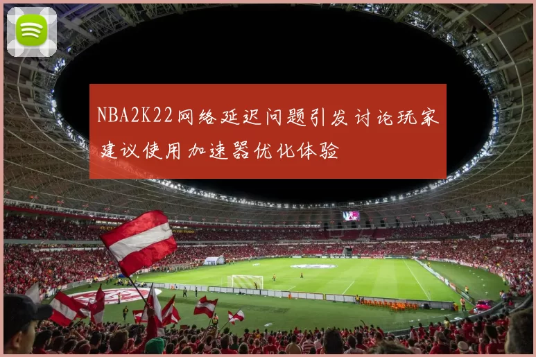 NBA2K22网络延迟问题引发讨论玩家建议使用加速器优化体验