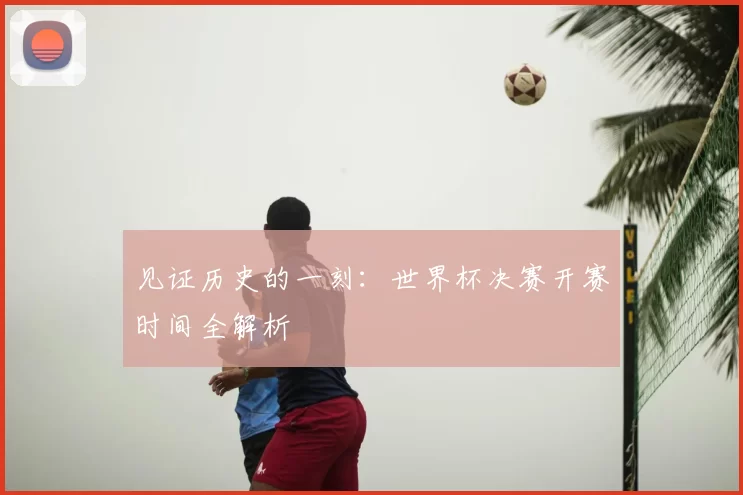 见证历史的一刻：世界杯决赛开赛时间全解析