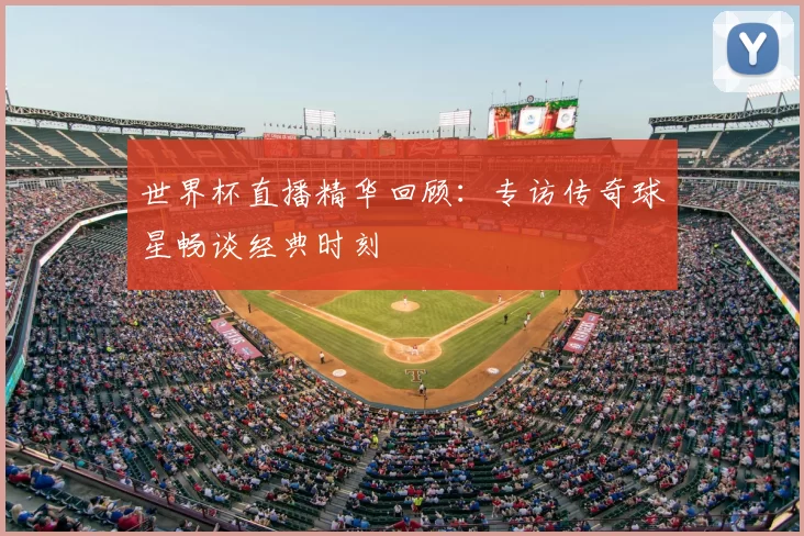 世界杯直播精华回顾:专访传奇球星畅谈经典时刻