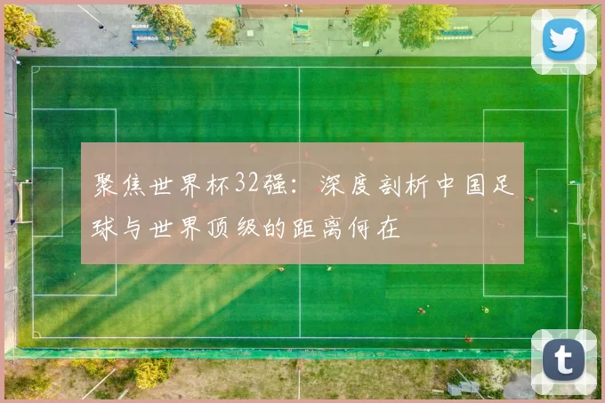 聚焦世界杯32强：深度剖析中国足球与世界顶级的距离何在