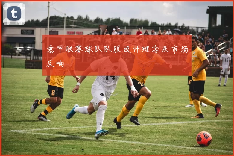 意甲联赛球队队服设计理念及市场反响