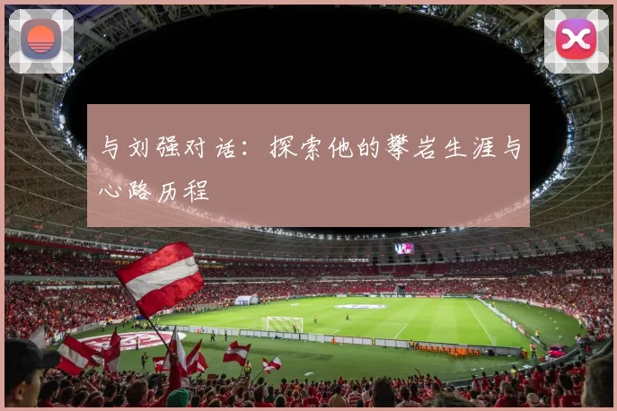 与刘强对话:探索他的攀岩生涯与心路历程