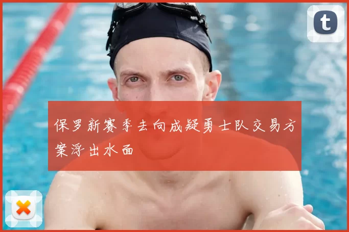 保罗新赛季去向成疑勇士队交易方案浮出水面