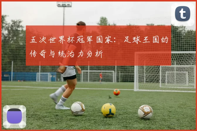 五次世界杯冠军国家:足球王国的传奇与统治力分析