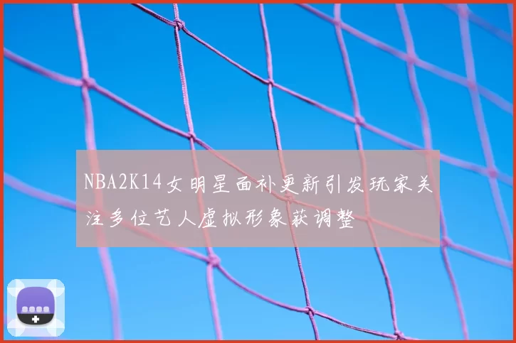 NBA2K14女明星面补更新引发玩家关注多位艺人虚拟形象获调整
