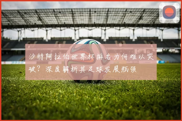 沙特阿拉伯世界杯排名为何难以突破?深度解析其足球发展瓶颈