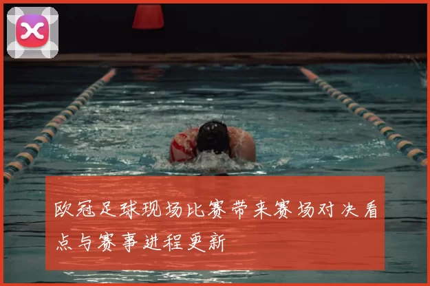 欧冠足球现场比赛带来赛场对决看点与赛事进程更新