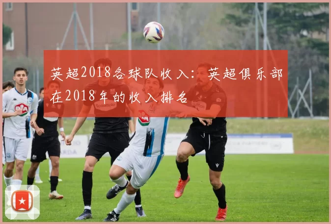 英超2018各球队收入:英超俱乐部在2018年的收入排名