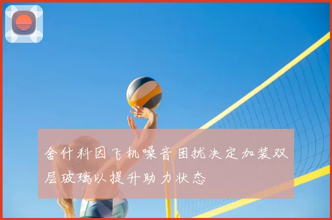 舍什科因飞机噪音困扰决定加装双层玻璃以提升助力状态