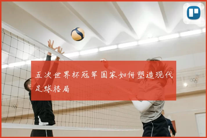 五次世界杯冠军国家如何塑造现代足球格局