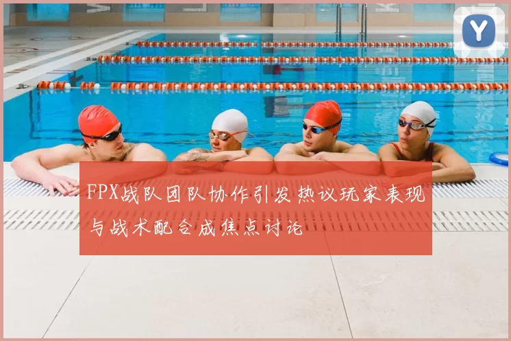 FPX战队团队协作引发热议玩家表现与战术配合成焦点讨论