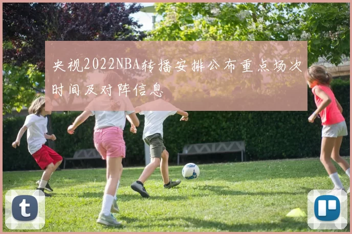 央视2022NBA转播安排公布重点场次时间及对阵信息