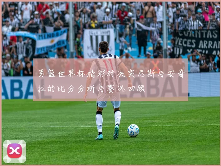 男篮世界杯精彩对决突尼斯与安哥拉的比分分析与赛况回顾