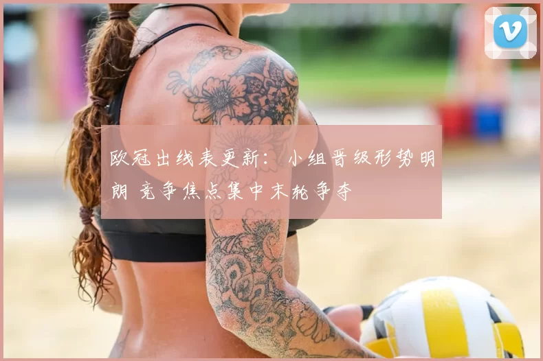 欧冠出线表更新：小组晋级形势明朗 竞争焦点集中末轮争夺