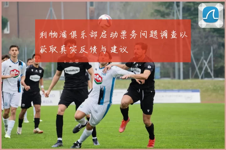 利物浦俱乐部启动票务问题调查以获取真实反馈与建议