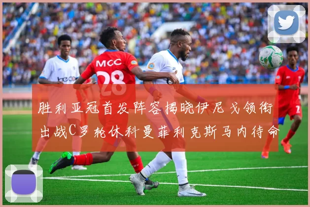 胜利亚冠首发阵容揭晓伊尼戈领衔出战C罗轮休科曼菲利克斯马内待命