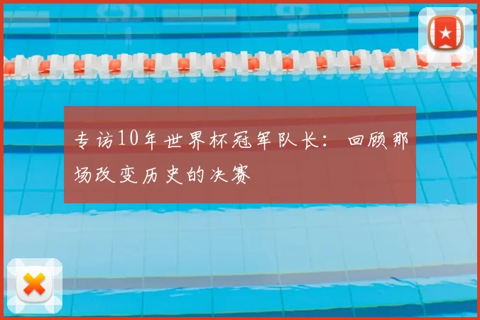专访10年世界杯冠军队长:回顾那场改变历史的决赛