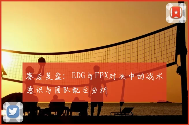 赛后复盘：EDG与FPX对决中的战术意识与团队配合分析