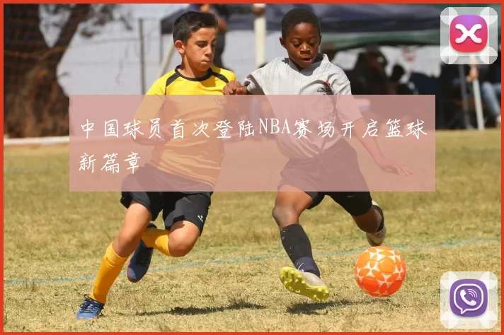 中国球员首次登陆NBA赛场开启篮球新篇章