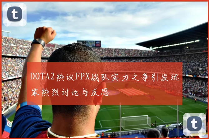 DOTA2热议FPX战队实力之争引发玩家热烈讨论与反思