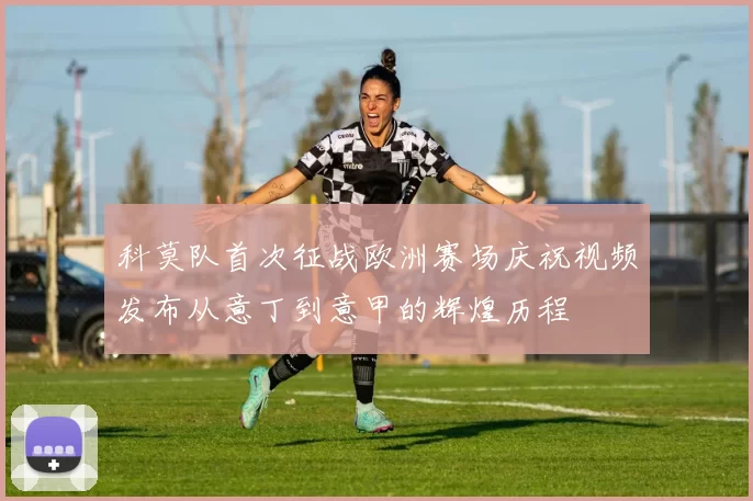 科莫队首次征战欧洲赛场庆祝视频发布从意丁到意甲的辉煌历程