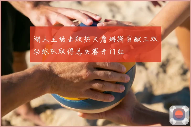湖人主场击败热火詹姆斯贡献三双助球队取得总决赛开门红